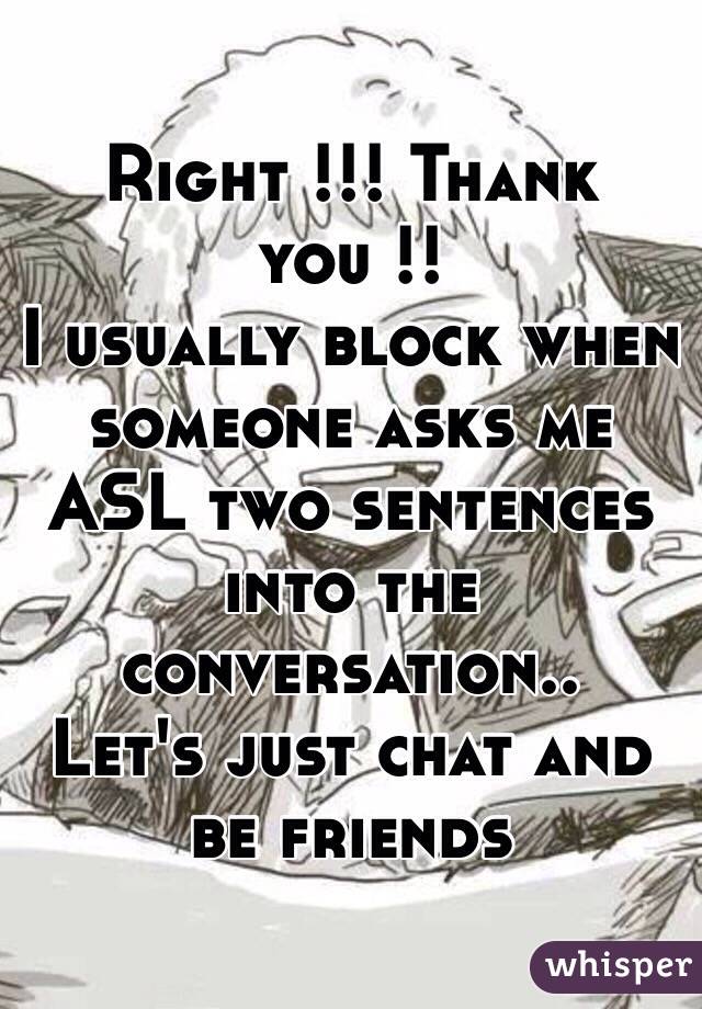Right !!! Thank you !! 
I usually block when someone asks me ASL two sentences into the conversation..
Let's just chat and be friends 