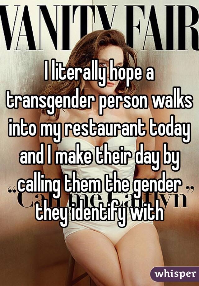 I literally hope a transgender person walks into my restaurant today and I make their day by calling them the gender they identify with 