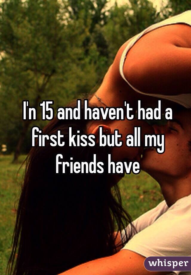 I'n 15 and haven't had a first kiss but all my friends have