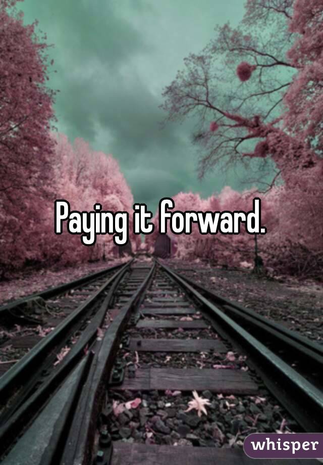 Paying it forward.