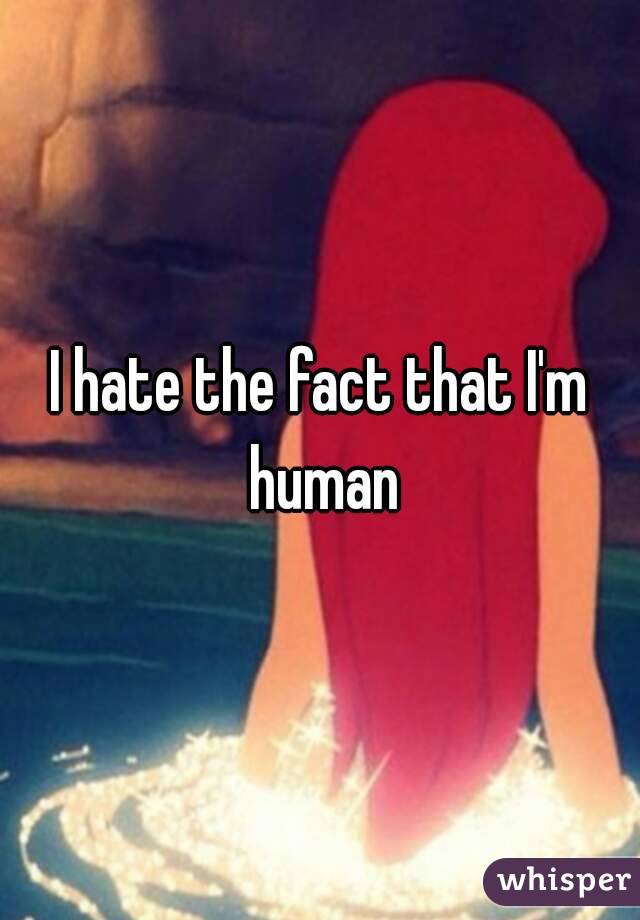 I hate the fact that I'm human