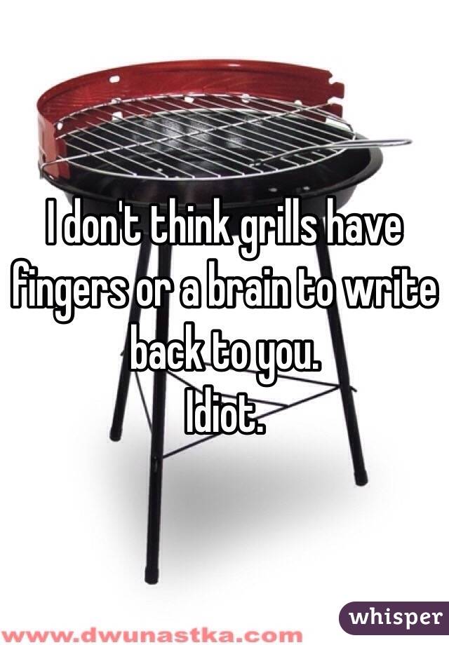 I don't think grills have fingers or a brain to write back to you.
Idiot.