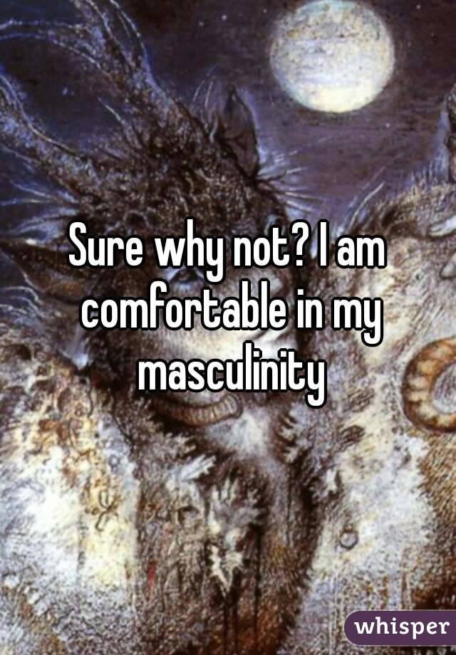 Sure why not? I am comfortable in my masculinity