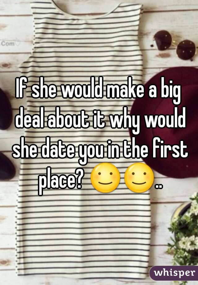 If she would make a big deal about it why would she date you in the first place? ☺☺..