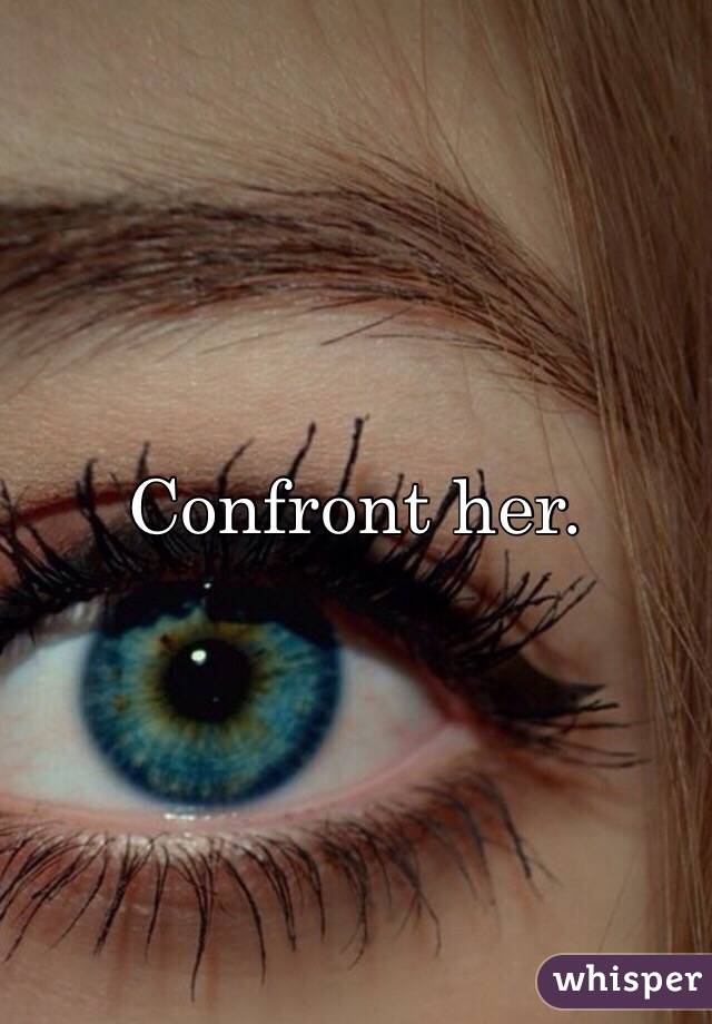 Confront her.