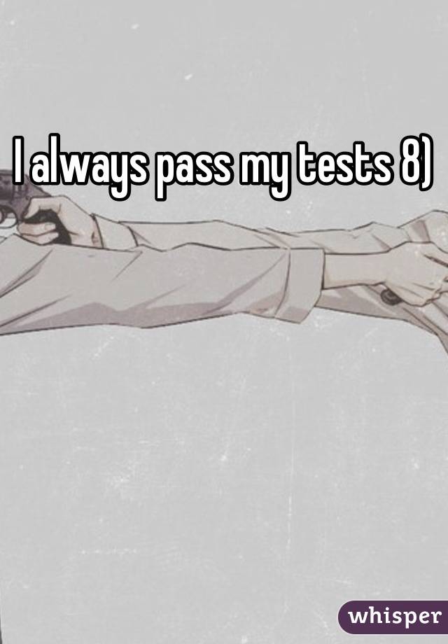I always pass my tests 8)