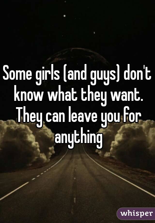 Some girls (and guys) don't know what they want. They can leave you for anything