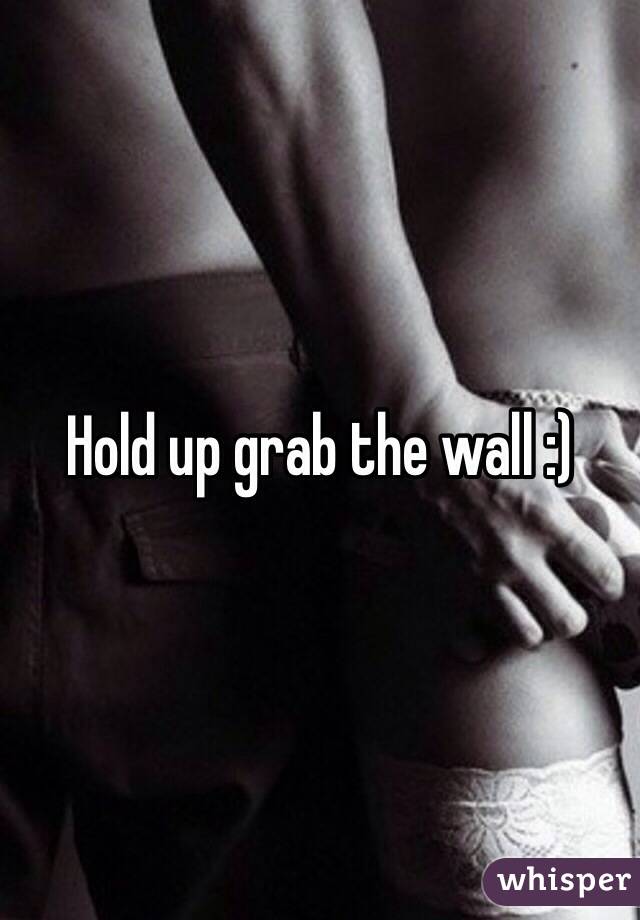 Hold up grab the wall :) 