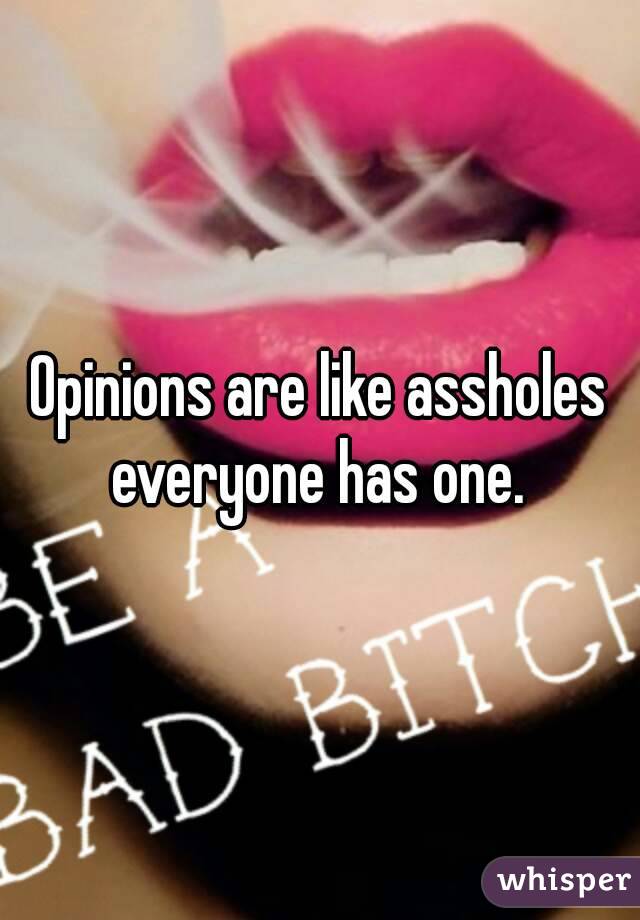 Opinions are like assholes everyone has one. 