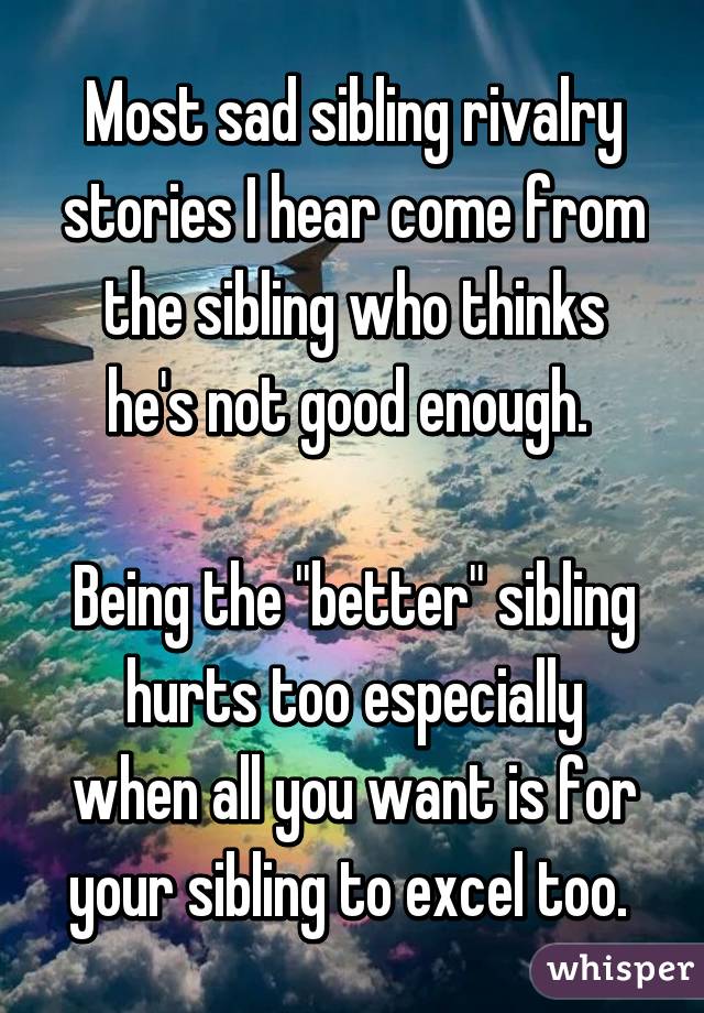 Most sad sibling rivalry stories I hear come from the sibling who thinks he's not good enough. 

Being the "better" sibling hurts too especially when all you want is for your sibling to excel too. 