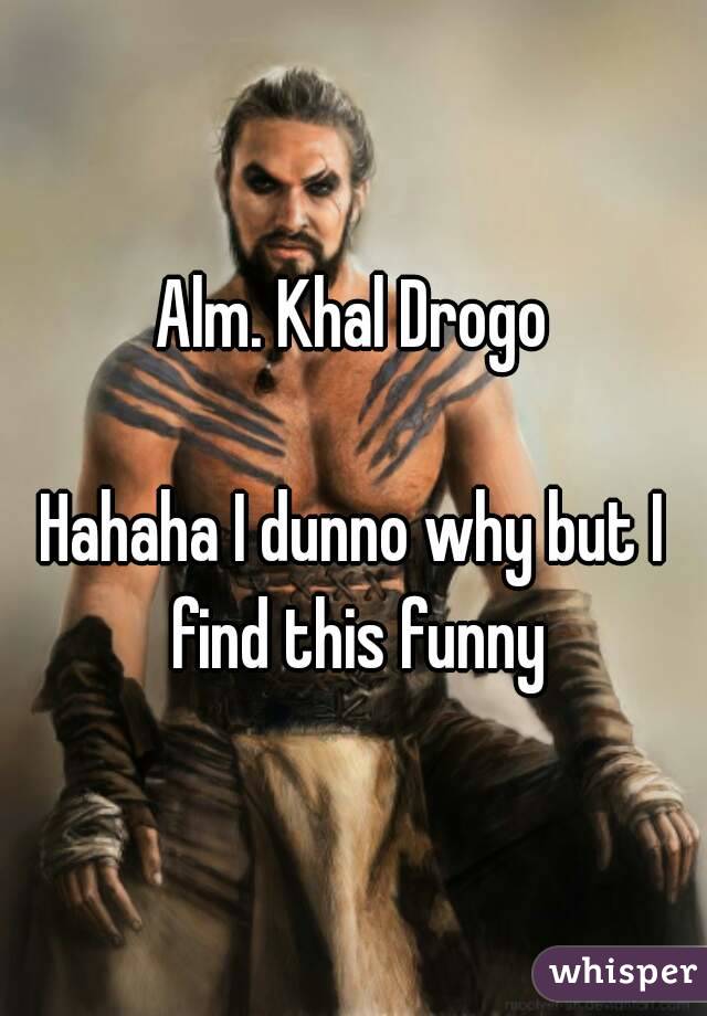Alm. Khal Drogo

Hahaha I dunno why but I find this funny