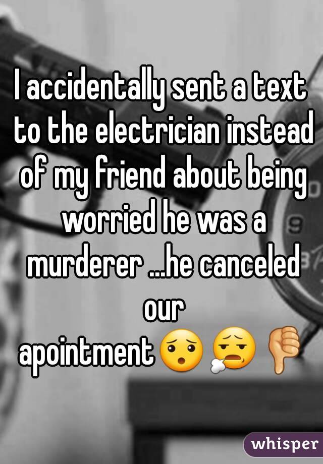 I accidentally sent a text to the electrician instead of my friend about being worried he was a murderer ...he canceled our apointment😯😧👎
