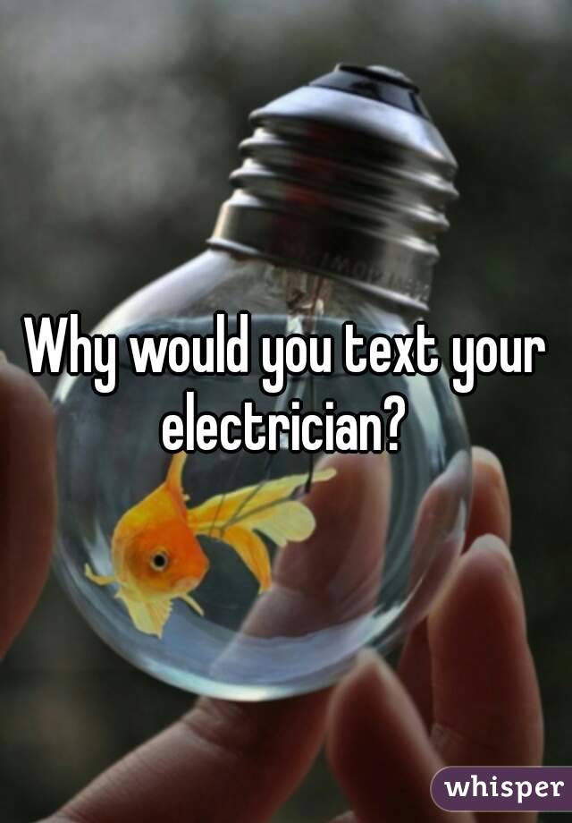 Why would you text your electrician? 
