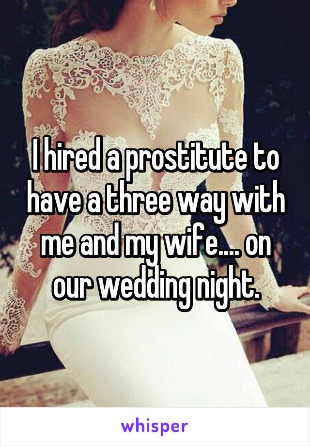I hired a prostitute to have a three way with me and my wife.... on our wedding night.