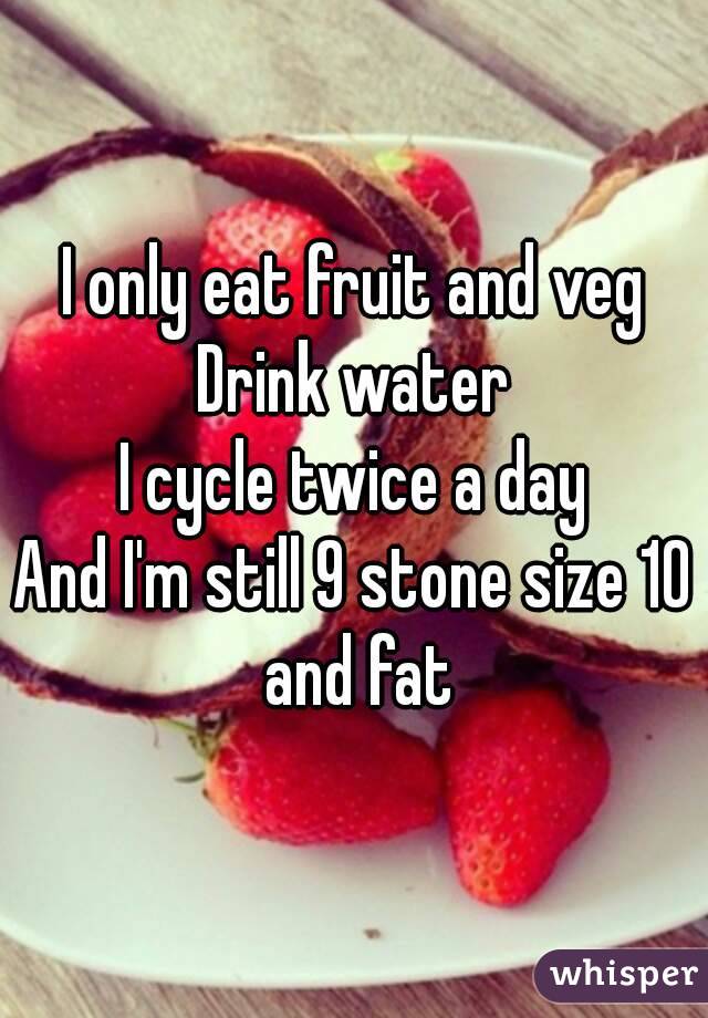 I only eat fruit and veg
Drink water
I cycle twice a day
And I'm still 9 stone size 10 and fat