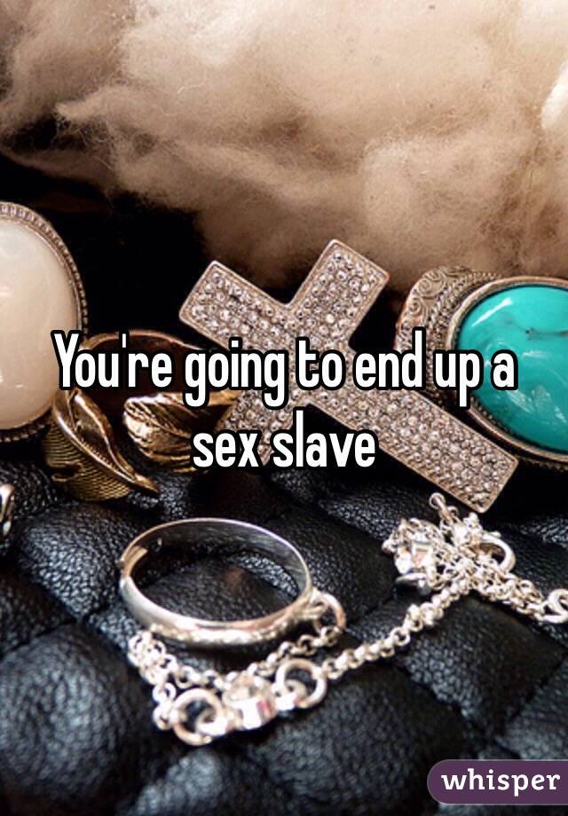 You're going to end up a sex slave 