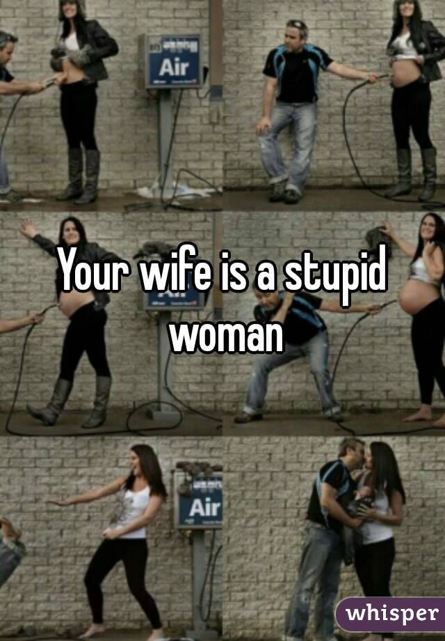 Your wife is a stupid woman