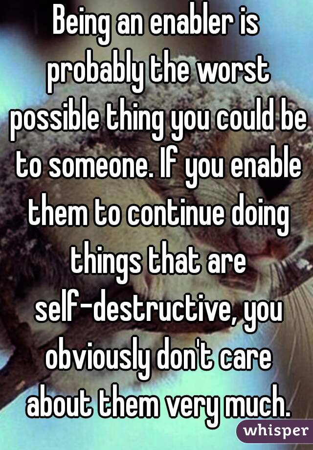 Being an enabler is probably the worst possible thing you could be to someone. If you enable them to continue doing things that are self-destructive, you obviously don't care about them very much.