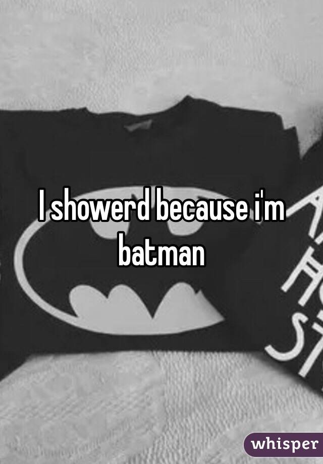 I showerd because i'm batman