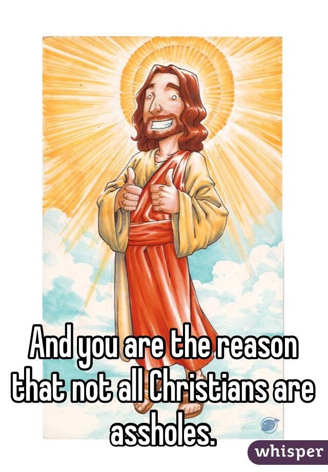 And you are the reason that not all Christians are assholes. 