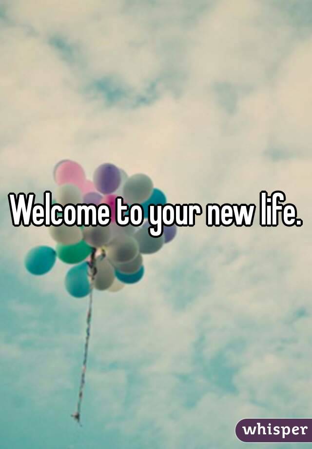 Welcome to your new life.