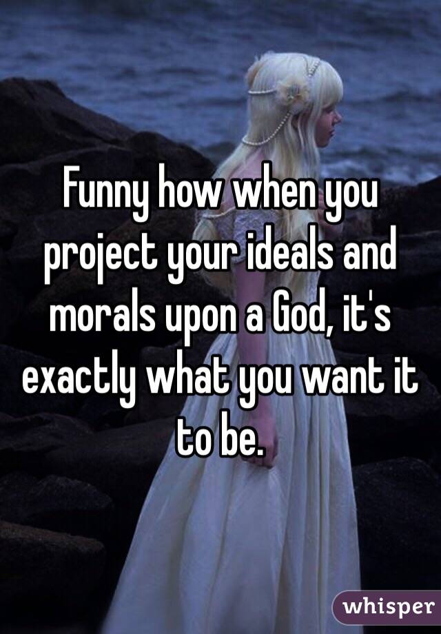 Funny how when you project your ideals and morals upon a God, it's exactly what you want it to be. 