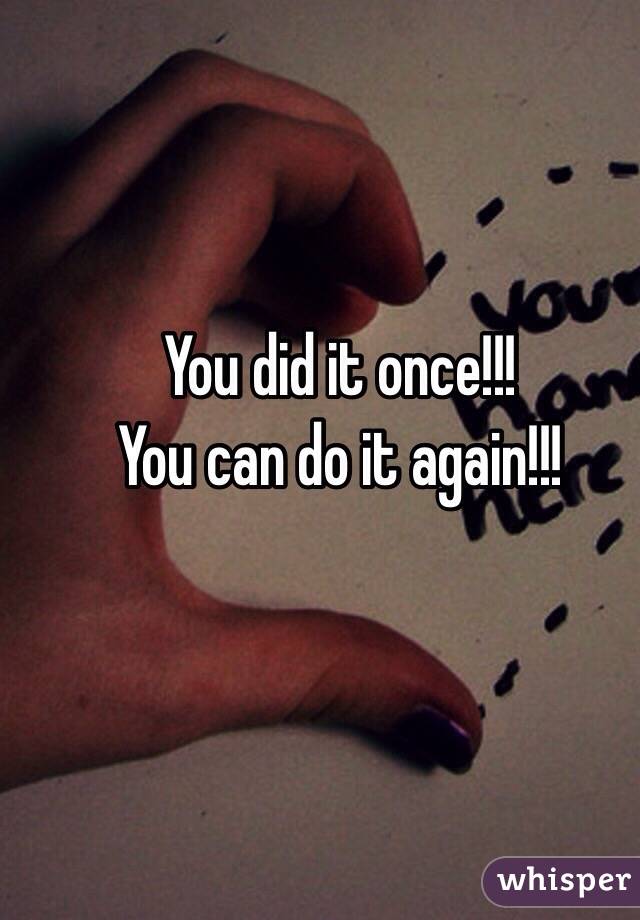 You did it once!!!
You can do it again!!!