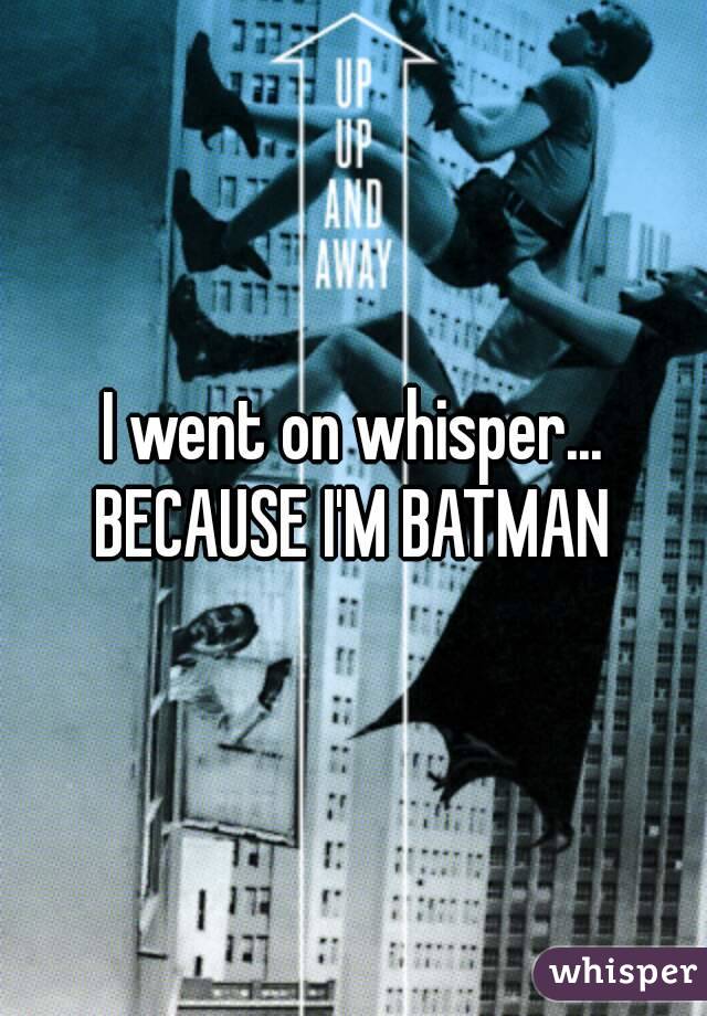 I went on whisper...
BECAUSE I'M BATMAN