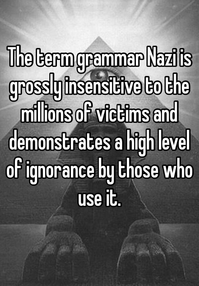 the-term-grammar-nazi-is-grossly-insensitive-to-the-millions-of-victims