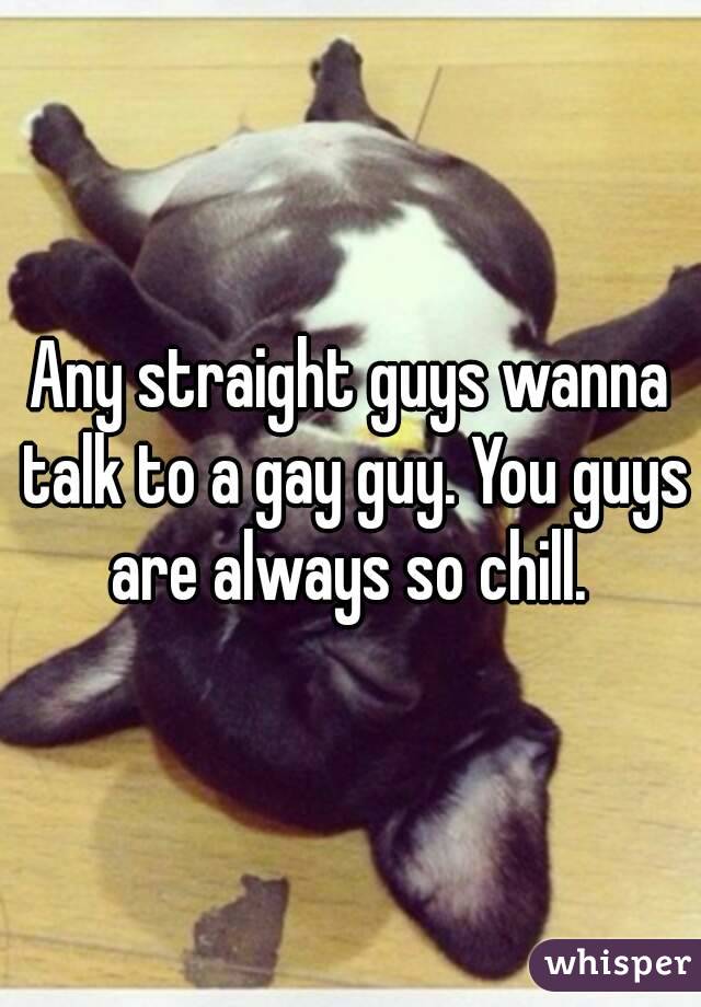 Any straight guys wanna talk to a gay guy. You guys are always so chill. 