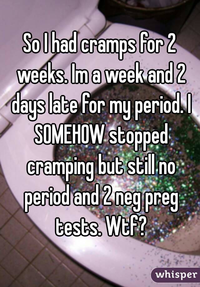 So I had cramps for 2 weeks. Im a week and 2 days late for my period. I SOMEHOW stopped cramping but still no period and 2 neg preg tests. Wtf?
