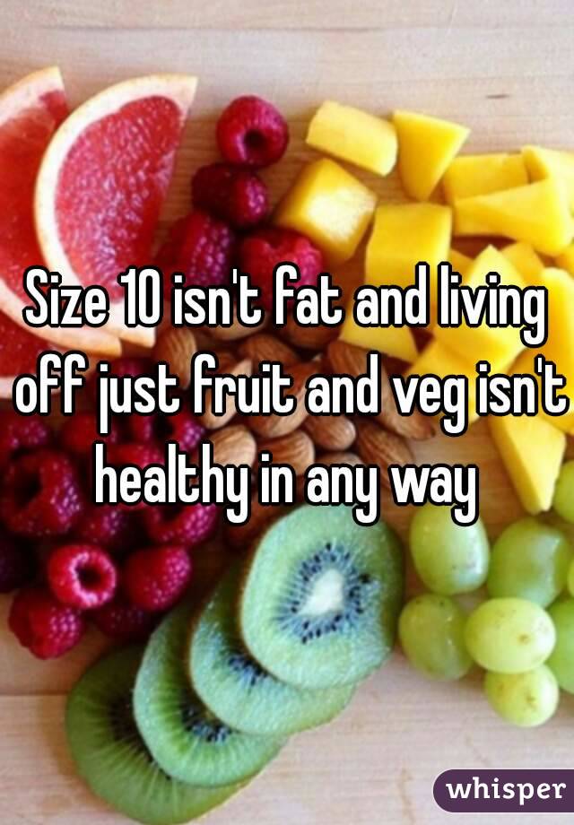 Size 10 isn't fat and living off just fruit and veg isn't healthy in any way 