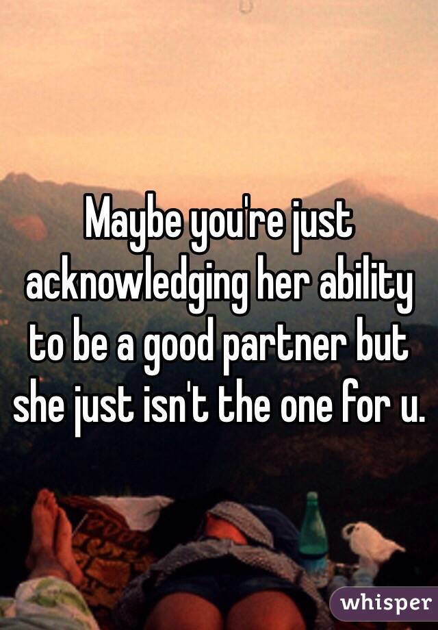 Maybe you're just acknowledging her ability to be a good partner but she just isn't the one for u.