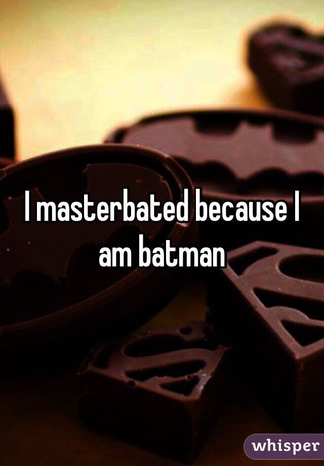 I masterbated because I am batman