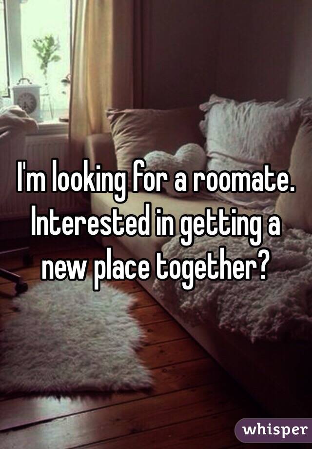 I'm looking for a roomate.
Interested in getting a new place together?