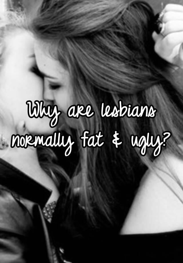 Why are lesbians normally fat & ugly? 