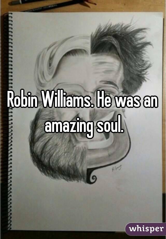 Robin Williams. He was an amazing soul.