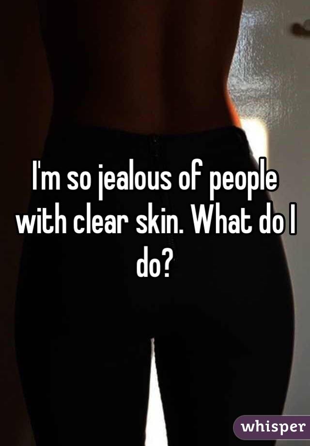 I'm so jealous of people with clear skin. What do I do?