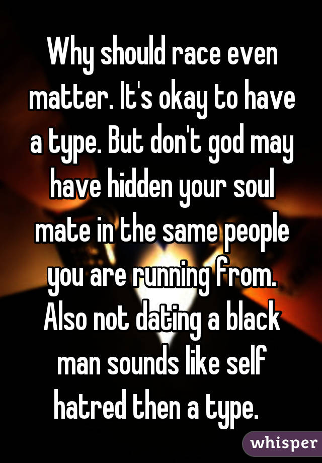 Why should race even matter. It's okay to have a type. But don't god may have hidden your soul mate in the same people you are running from. Also not dating a black man sounds like self hatred then a type.  
