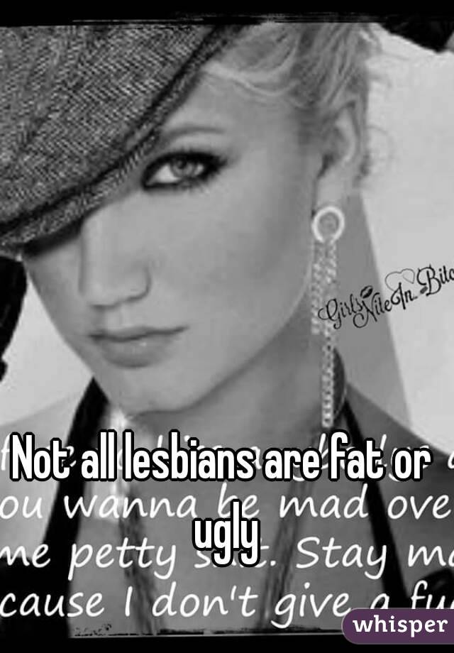 Not all lesbians are fat or ugly