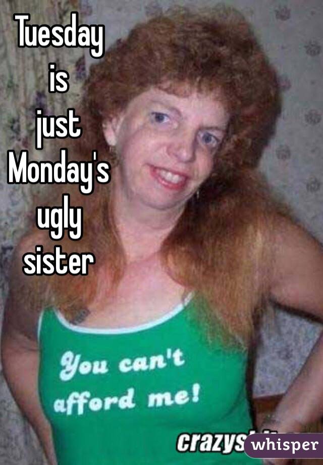 Tuesday  
is 
just
Monday's 
ugly 
sister 