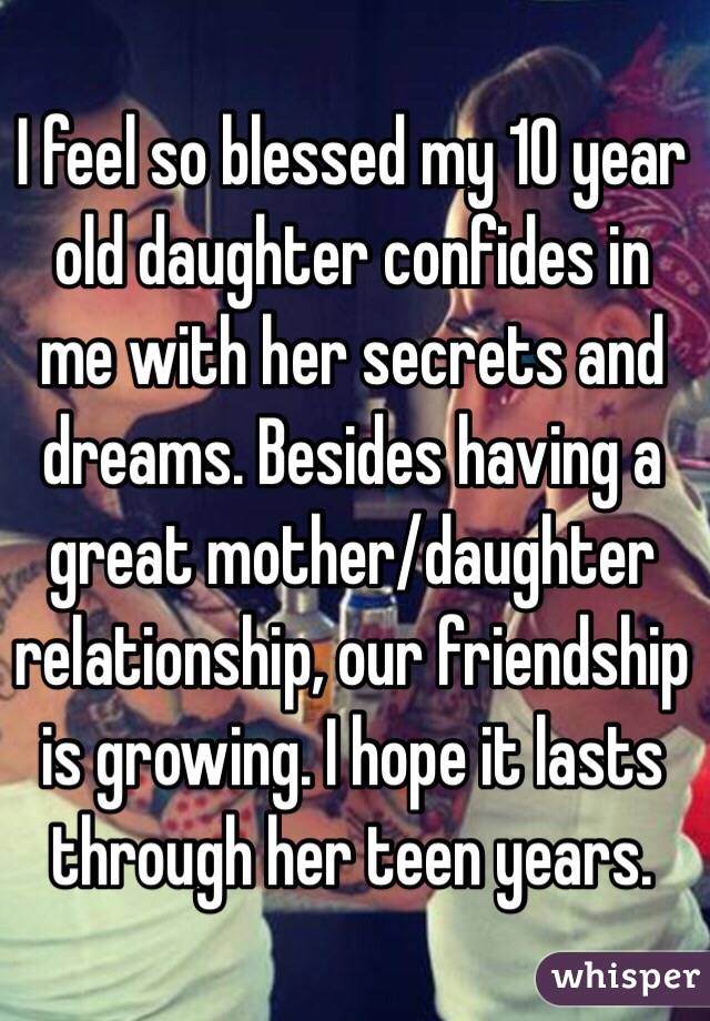 I feel so blessed my 10 year old daughter confides in me with her secrets and dreams. Besides having a great mother/daughter relationship, our friendship is growing. I hope it lasts through her teen years. 