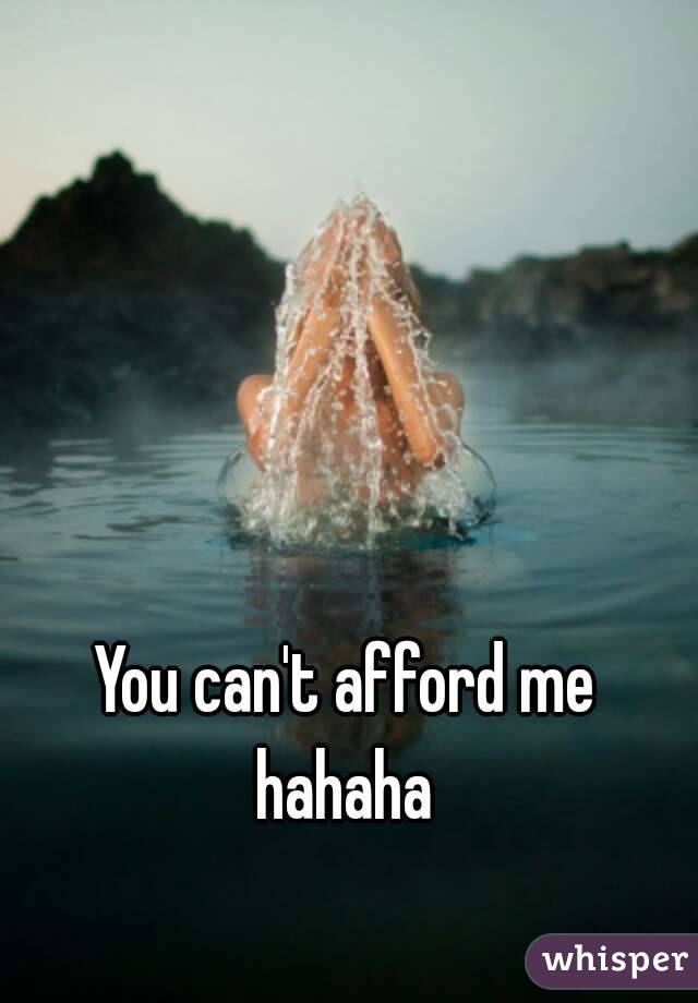 You can't afford me hahaha 