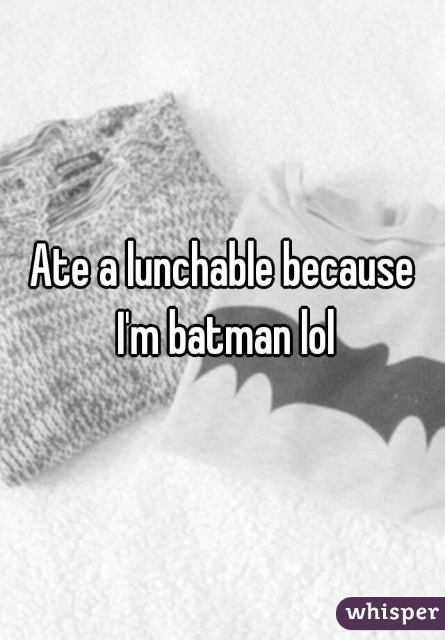 Ate a lunchable because I'm batman lol