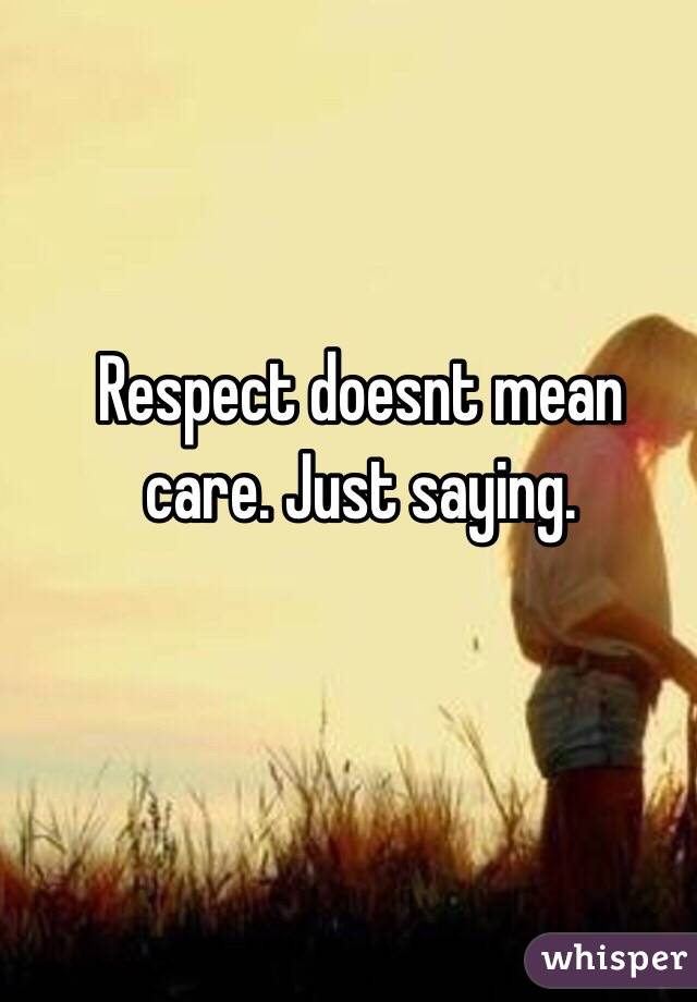 Respect doesnt mean care. Just saying.