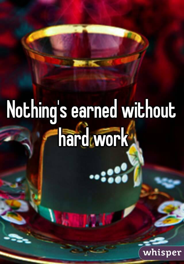 Nothing's earned without hard work