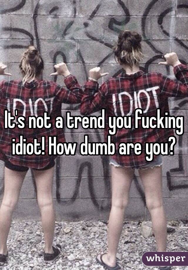 It's not a trend you fucking idiot! How dumb are you?
