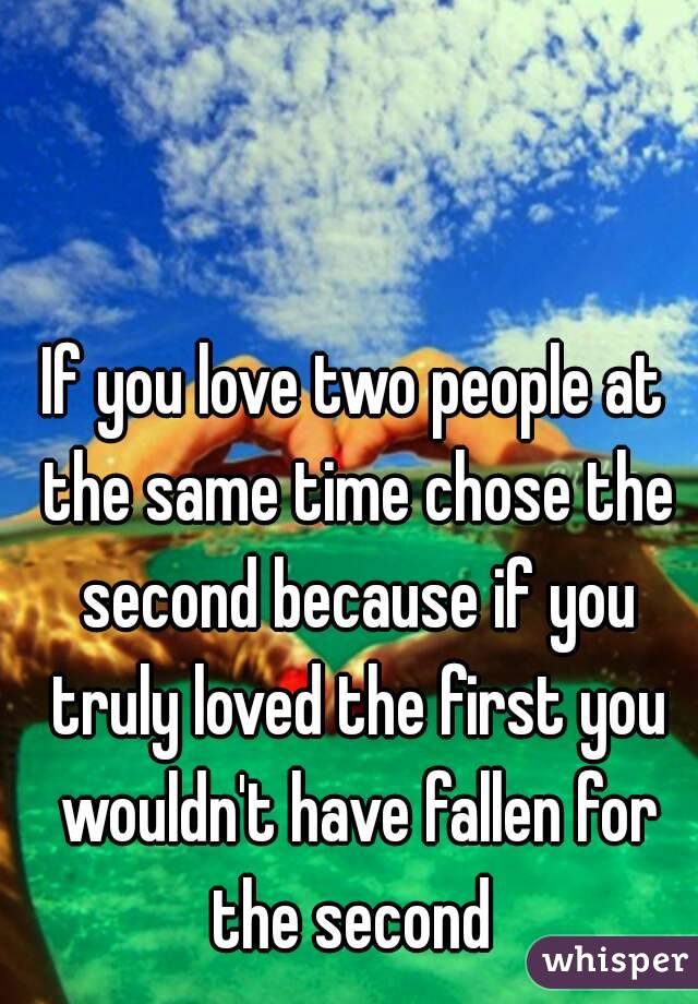 If you love two people at the same time chose the second because if you truly loved the first you wouldn't have fallen for the second 