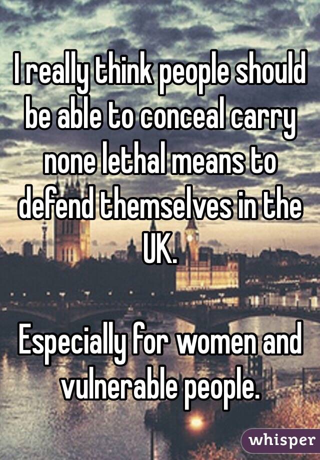 I really think people should be able to conceal carry none lethal means to defend themselves in the UK.

Especially for women and vulnerable people.