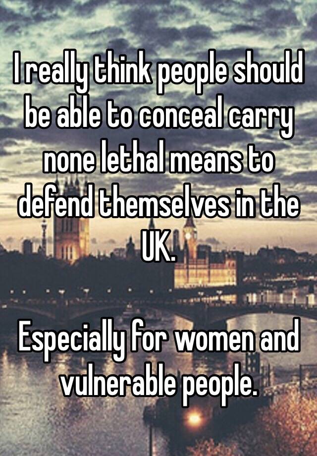 I really think people should be able to conceal carry none lethal means to defend themselves in the UK.

Especially for women and vulnerable people.